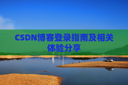 CSDN博客登录指南及相关体验分享 CSDN博客登录指南及相关体验分享